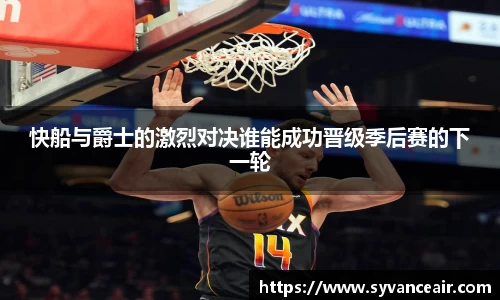 快船与爵士的激烈对决谁能成功晋级季后赛的下一轮