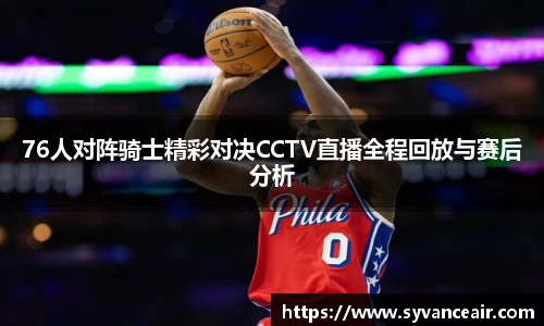 76人对阵骑士精彩对决CCTV直播全程回放与赛后分析