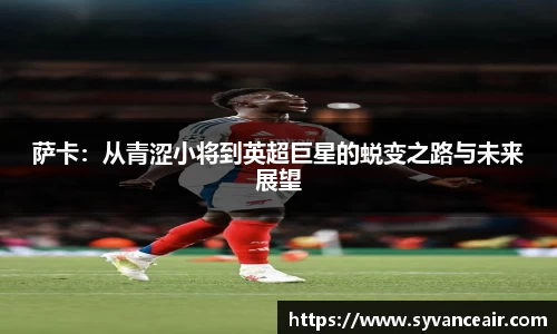 萨卡：从青涩小将到英超巨星的蜕变之路与未来展望